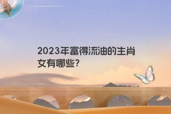 2023年富得流油的生肖女有哪些？