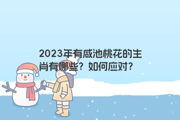 2023年有咸池桃花的生肖有哪些？如何应对？