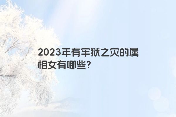 2023年有牢狱之灾的属相女有哪些？