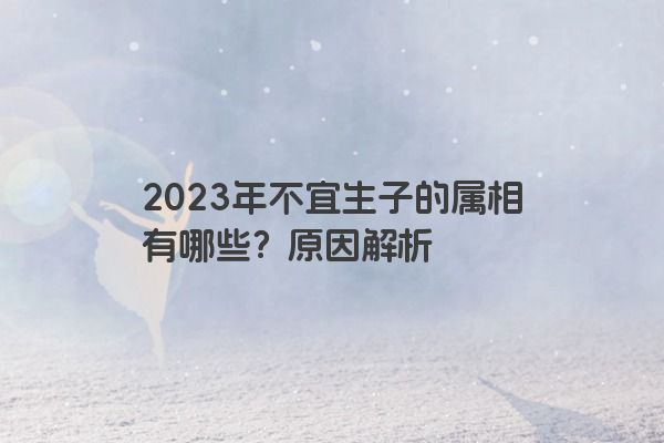 2023年不宜生子的属相有哪些？原因解析