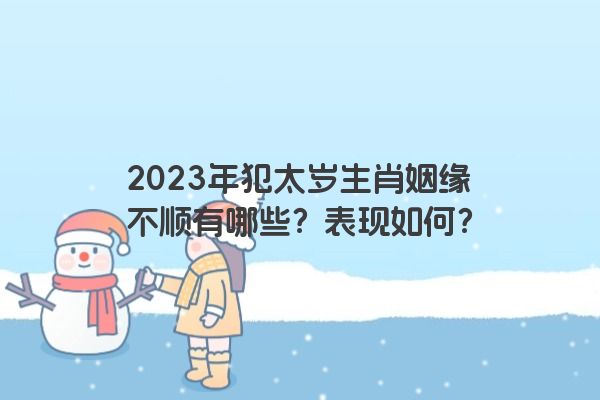 2023年犯太岁生肖姻缘不顺有哪些？表现如何？