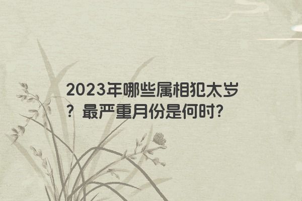 2023年哪些属相犯太岁？最严重月份是何时？
