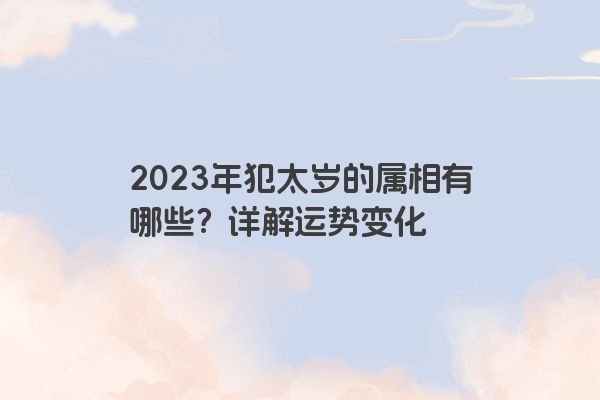 2023年犯太岁的属相有哪些？详解运势变化