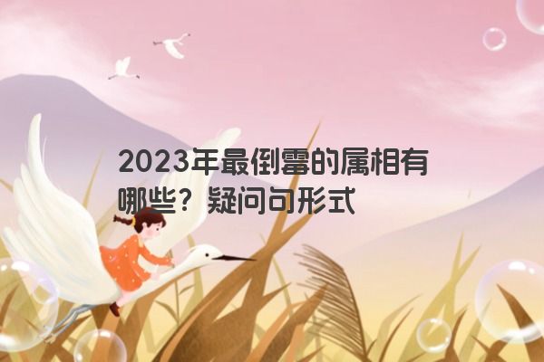 2023年最倒霉的属相有哪些？疑问句形式
