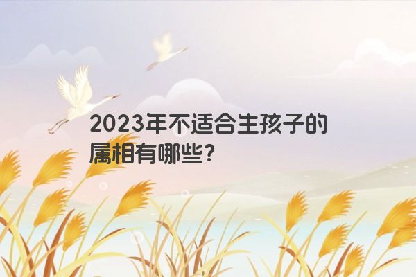 2023年不适合生孩子的属相有哪些？
