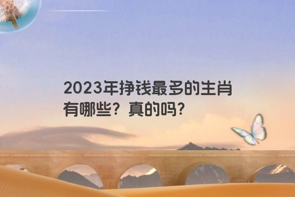 2023年挣钱最多的生肖有哪些？真的吗？