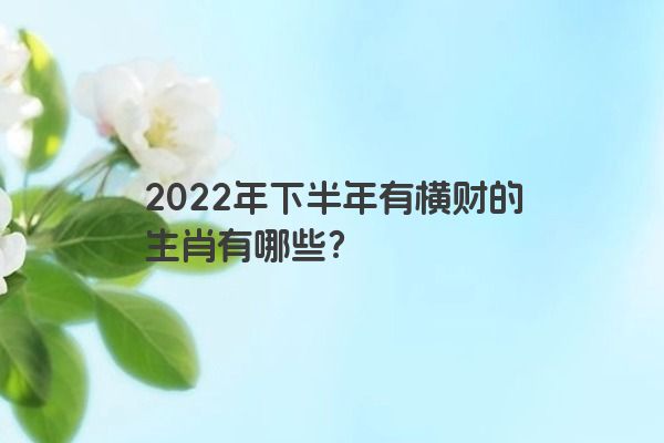 2022年下半年有横财的生肖有哪些？