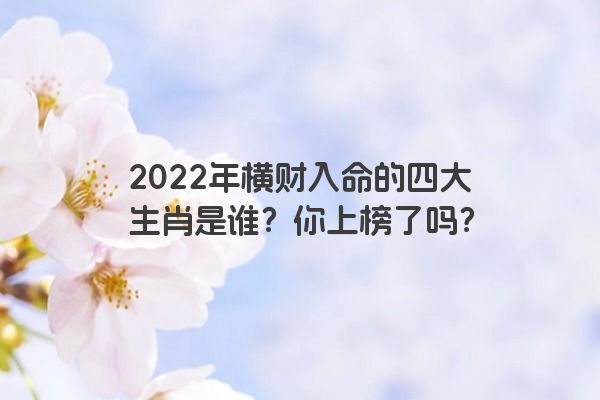 2022年横财入命的四大生肖是谁？你上榜了吗？