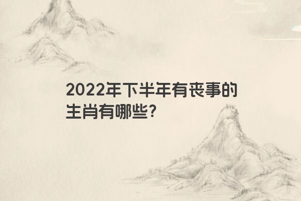 2022年下半年有丧事的生肖有哪些？