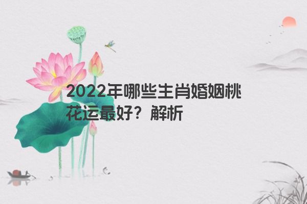 2022年哪些生肖婚姻桃花运最好？解析