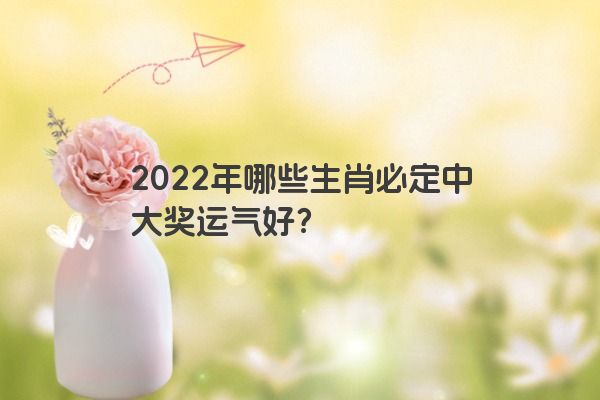 2022年哪些生肖必定中大奖运气好？