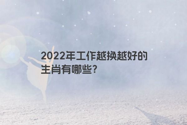 2022年工作越换越好的生肖有哪些？