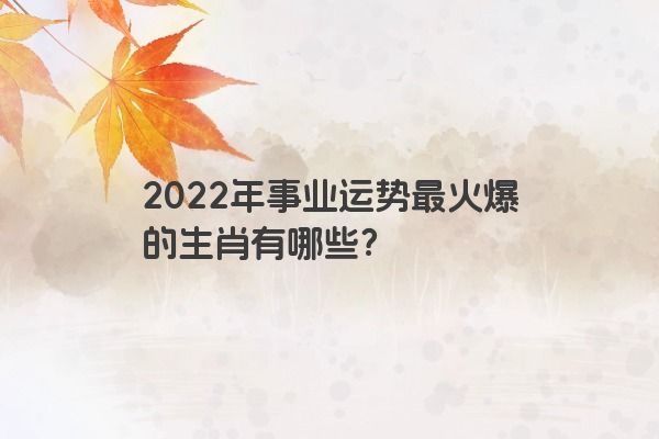 2022年事业运势最火爆的生肖有哪些？