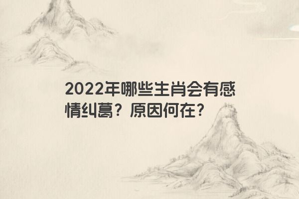 2022年哪些生肖会有感情纠葛？原因何在？