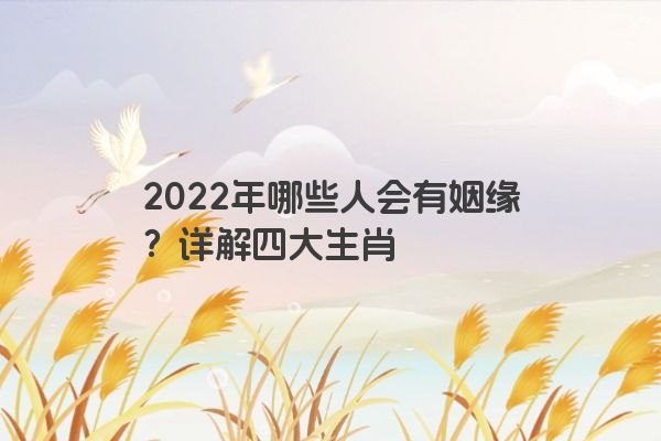 2022年哪些人会有姻缘？详解四大生肖