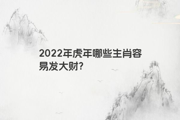 2022年虎年哪些生肖容易发大财？