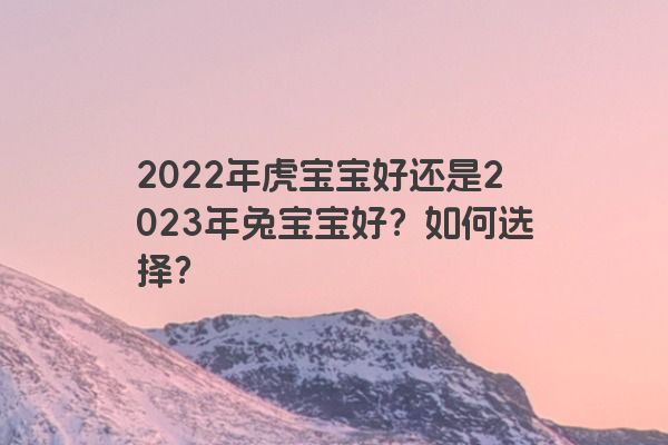 2022年虎宝宝好还是2023年兔宝宝好？如何选择？