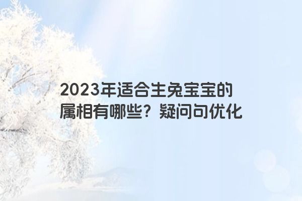 2023年适合生兔宝宝的属相有哪些？疑问句优化