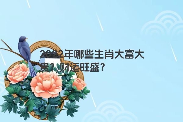 2022年哪些生肖大富大贵？财运旺盛？