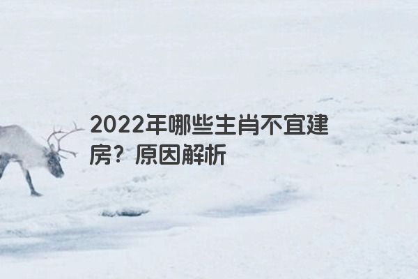 2022年哪些生肖不宜建房？原因解析