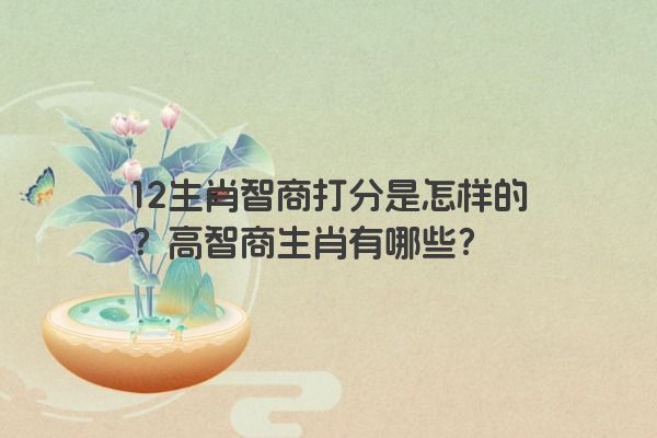 12生肖智商打分是怎样的？高智商生肖有哪些？