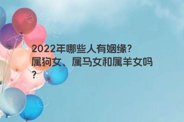 2022年哪些人有姻缘？属狗女、属马女和属羊女吗？