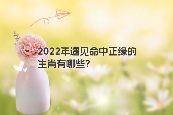 2022年遇见命中正缘的生肖有哪些？