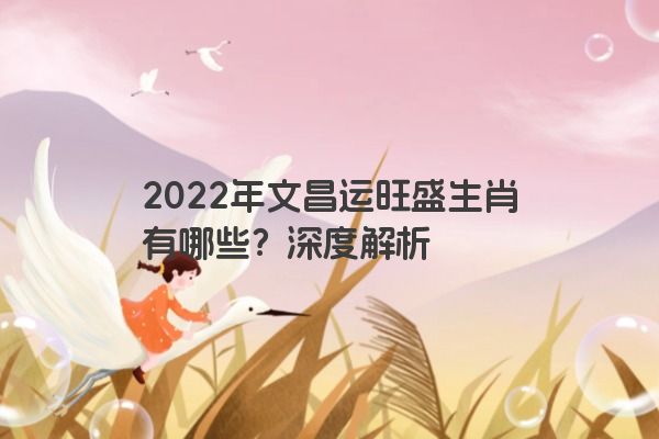 2022年文昌运旺盛生肖有哪些？深度解析