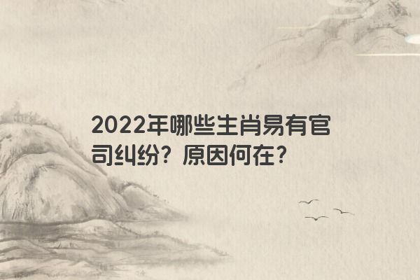 2022年哪些生肖易有官司纠纷？原因何在？