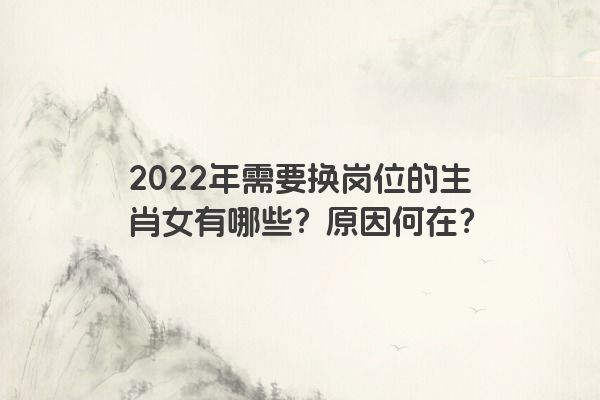 2022年需要换岗位的生肖女有哪些？原因何在？