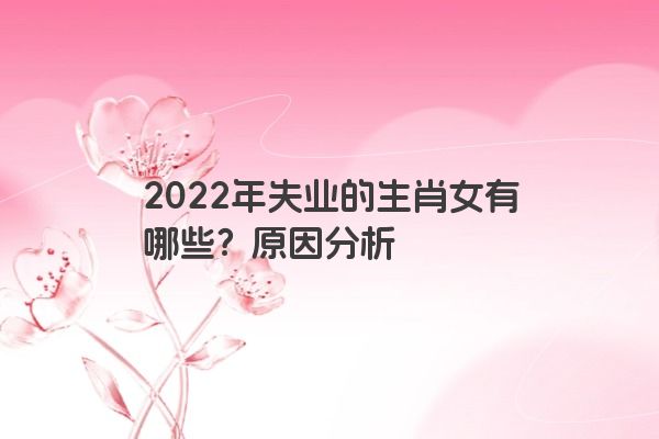 2022年失业的生肖女有哪些？原因分析