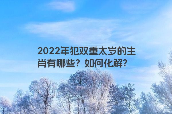 2022年犯双重太岁的生肖有哪些？如何化解？