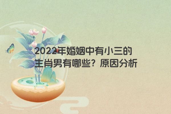 2022年婚姻中有小三的生肖男有哪些？原因分析
