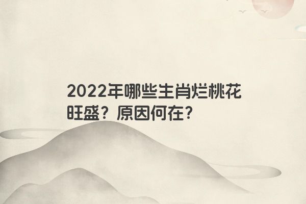 2022年哪些生肖烂桃花旺盛？原因何在？