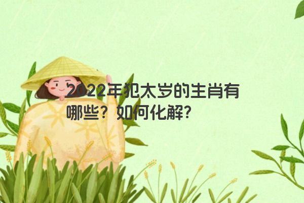 2022年犯太岁的生肖有哪些？如何化解？