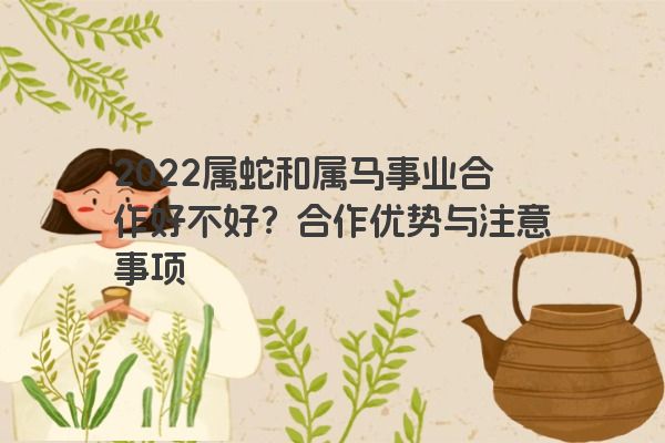 2022属蛇和属马事业合作好不好？合作优势与注意事项