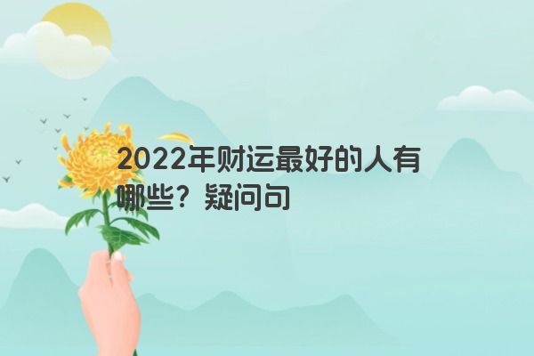 2022年财运最好的人有哪些？疑问句
