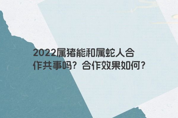 2022属猪能和属蛇人合作共事吗？合作效果如何？