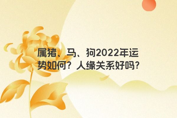 属猪、马、狗2022年运势如何？人缘关系好吗？