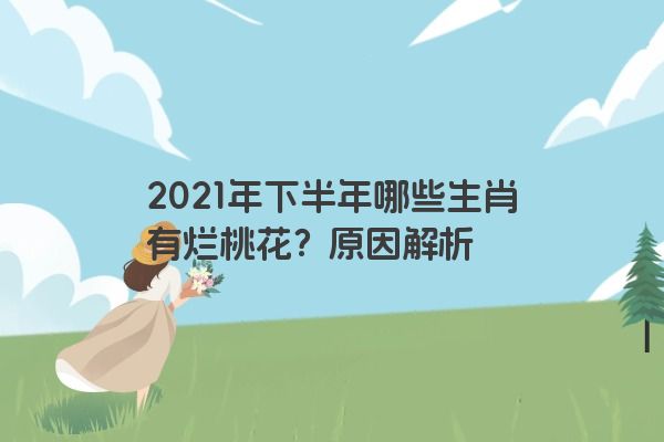 2021年下半年哪些生肖有烂桃花？原因解析