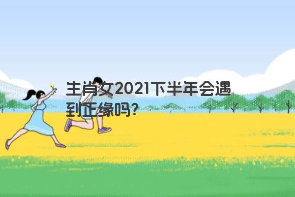 生肖女2021下半年会遇到正缘吗？