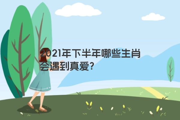2021年下半年哪些生肖会遇到真爱？