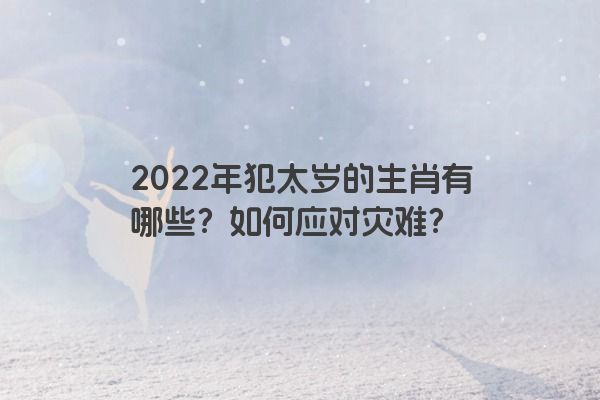 2022年犯太岁的生肖有哪些？如何应对灾难？