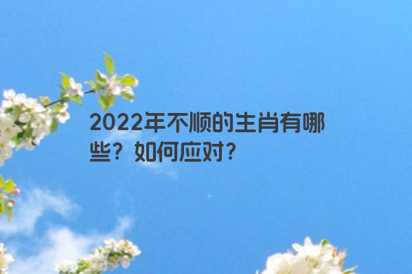 2022年不顺的生肖有哪些？如何应对？