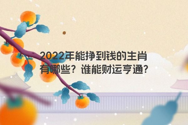 2022年能挣到钱的生肖有哪些？谁能财运亨通？
