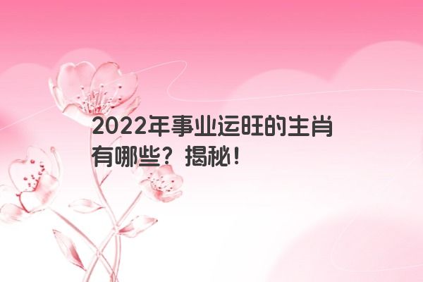 2022年事业运旺的生肖有哪些？揭秘！