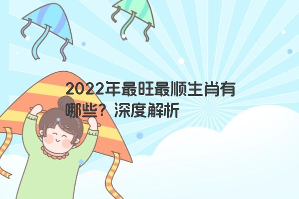 2022年最旺最顺生肖有哪些？深度解析