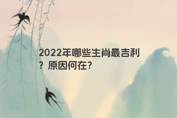 2022年哪些生肖最吉利？原因何在？