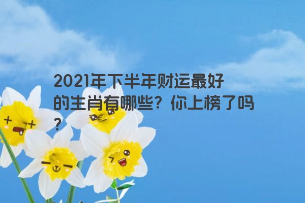 2021年下半年财运最好的生肖有哪些？你上榜了吗？