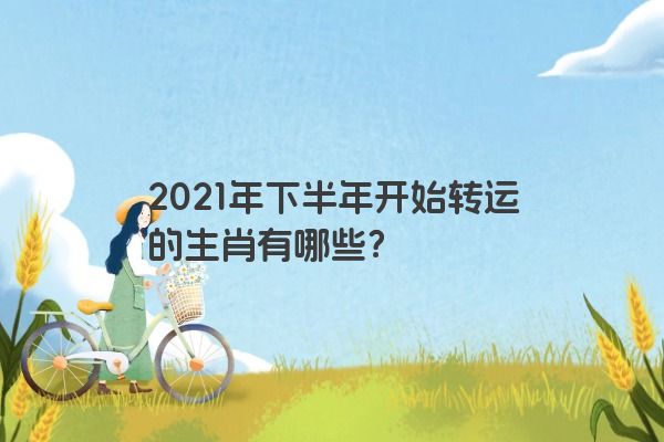 2021年下半年开始转运的生肖有哪些？